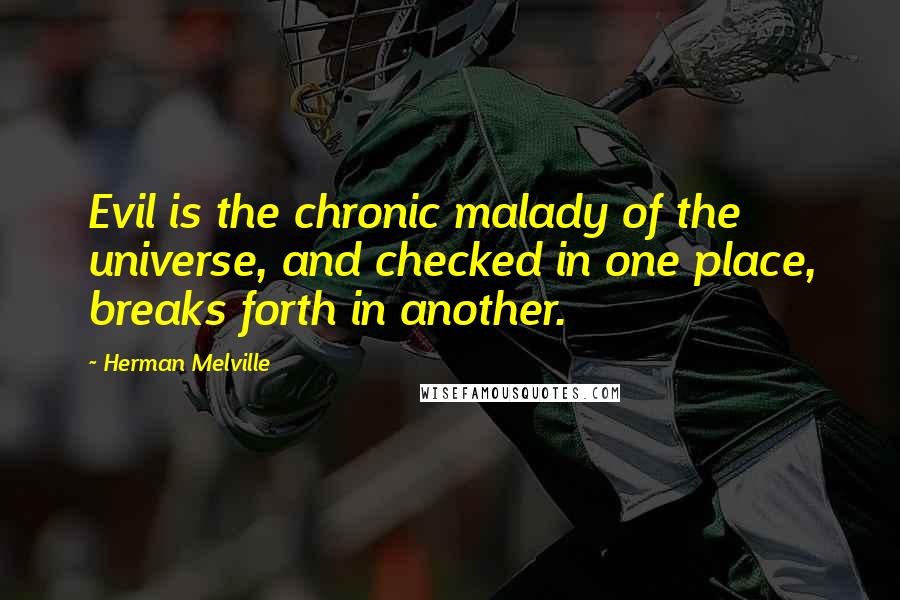 Herman Melville Quotes: Evil is the chronic malady of the universe, and checked in one place, breaks forth in another.