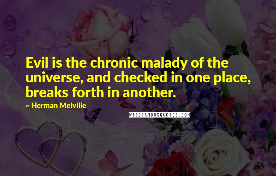 Herman Melville Quotes: Evil is the chronic malady of the universe, and checked in one place, breaks forth in another.