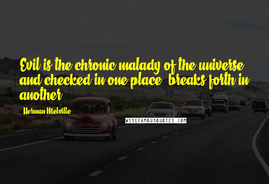 Herman Melville Quotes: Evil is the chronic malady of the universe, and checked in one place, breaks forth in another.