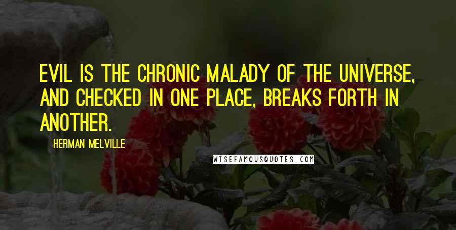 Herman Melville Quotes: Evil is the chronic malady of the universe, and checked in one place, breaks forth in another.