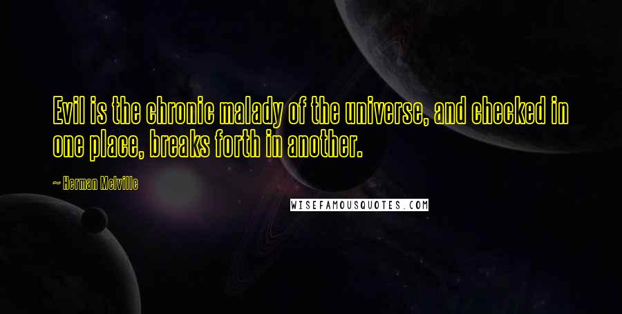 Herman Melville Quotes: Evil is the chronic malady of the universe, and checked in one place, breaks forth in another.