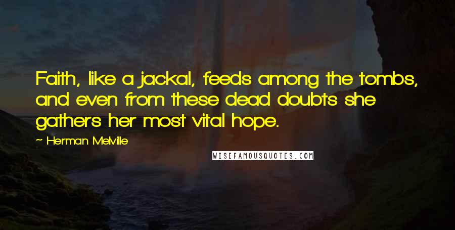 Herman Melville Quotes: Faith, like a jackal, feeds among the tombs, and even from these dead doubts she gathers her most vital hope.