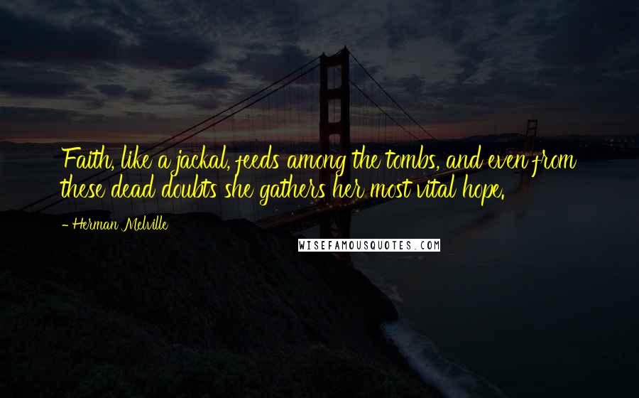 Herman Melville Quotes: Faith, like a jackal, feeds among the tombs, and even from these dead doubts she gathers her most vital hope.