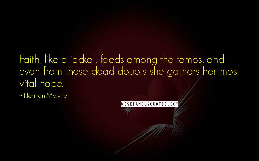 Herman Melville Quotes: Faith, like a jackal, feeds among the tombs, and even from these dead doubts she gathers her most vital hope.