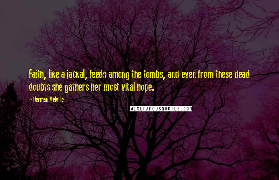 Herman Melville Quotes: Faith, like a jackal, feeds among the tombs, and even from these dead doubts she gathers her most vital hope.