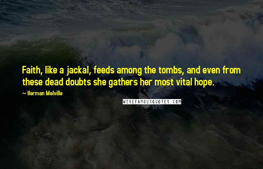 Herman Melville Quotes: Faith, like a jackal, feeds among the tombs, and even from these dead doubts she gathers her most vital hope.