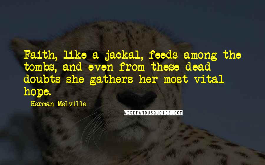 Herman Melville Quotes: Faith, like a jackal, feeds among the tombs, and even from these dead doubts she gathers her most vital hope.