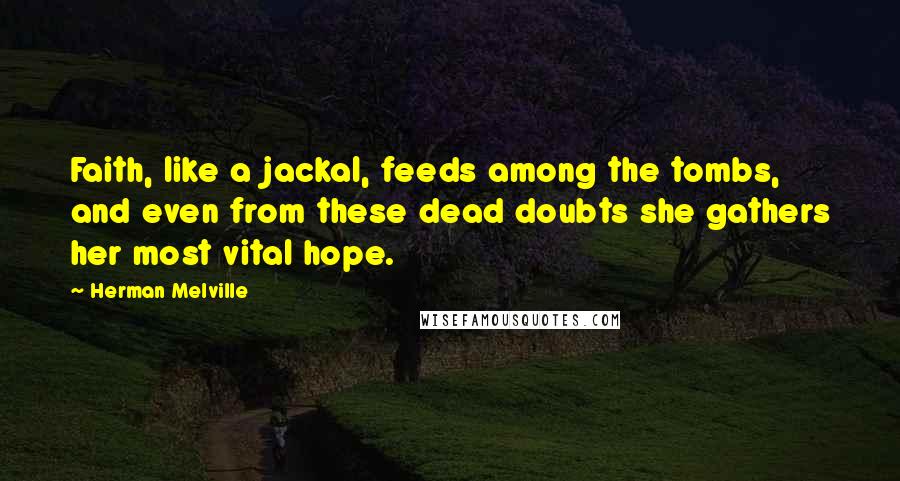 Herman Melville Quotes: Faith, like a jackal, feeds among the tombs, and even from these dead doubts she gathers her most vital hope.