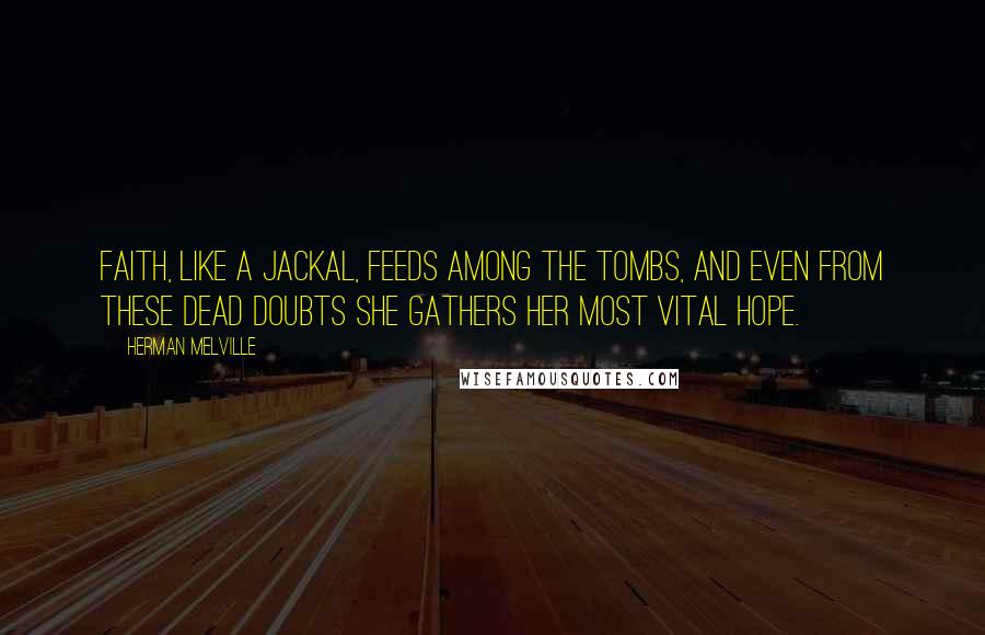 Herman Melville Quotes: Faith, like a jackal, feeds among the tombs, and even from these dead doubts she gathers her most vital hope.