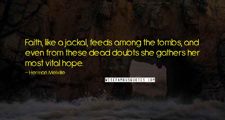 Herman Melville Quotes: Faith, like a jackal, feeds among the tombs, and even from these dead doubts she gathers her most vital hope.