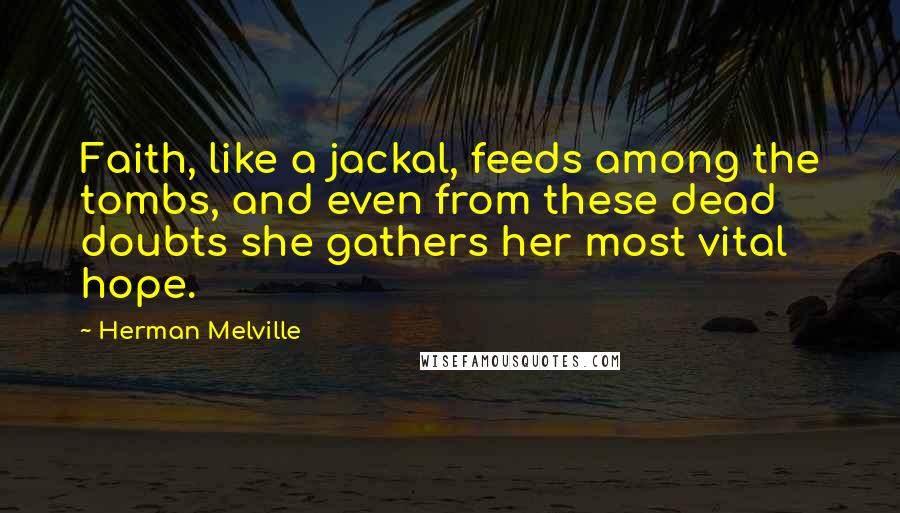 Herman Melville Quotes: Faith, like a jackal, feeds among the tombs, and even from these dead doubts she gathers her most vital hope.