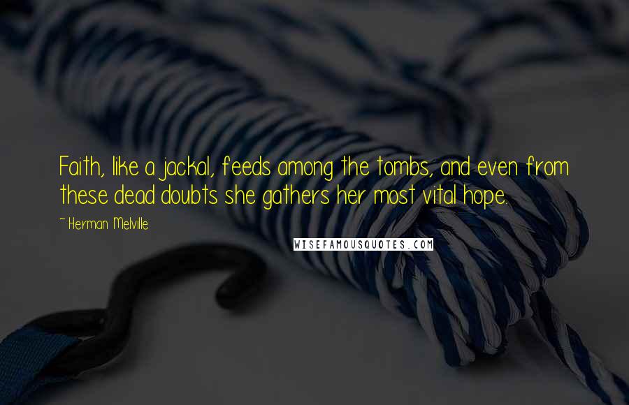 Herman Melville Quotes: Faith, like a jackal, feeds among the tombs, and even from these dead doubts she gathers her most vital hope.