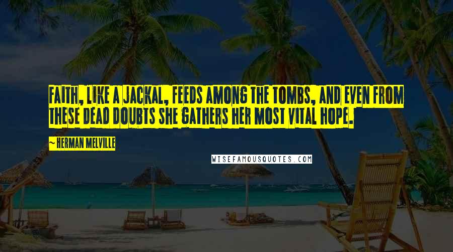 Herman Melville Quotes: Faith, like a jackal, feeds among the tombs, and even from these dead doubts she gathers her most vital hope.