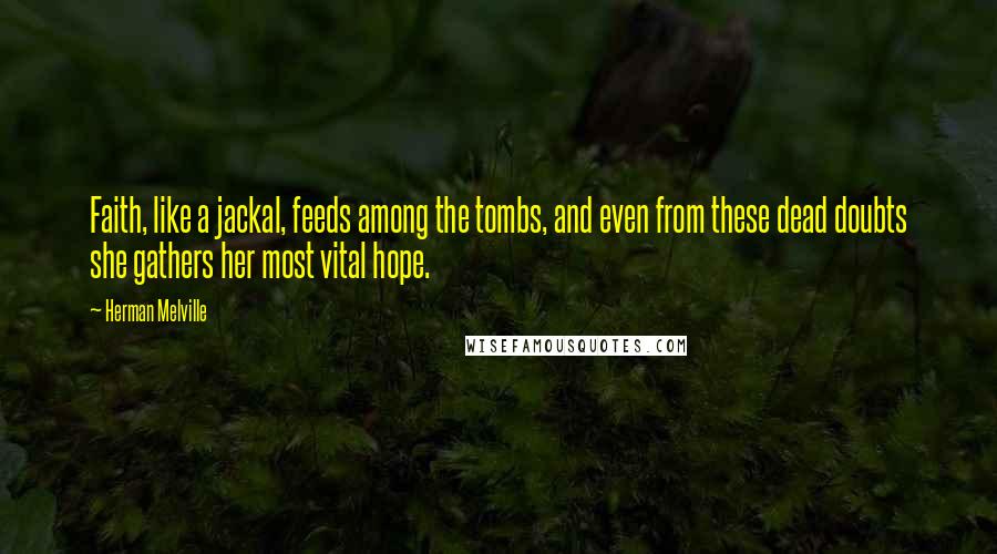 Herman Melville Quotes: Faith, like a jackal, feeds among the tombs, and even from these dead doubts she gathers her most vital hope.