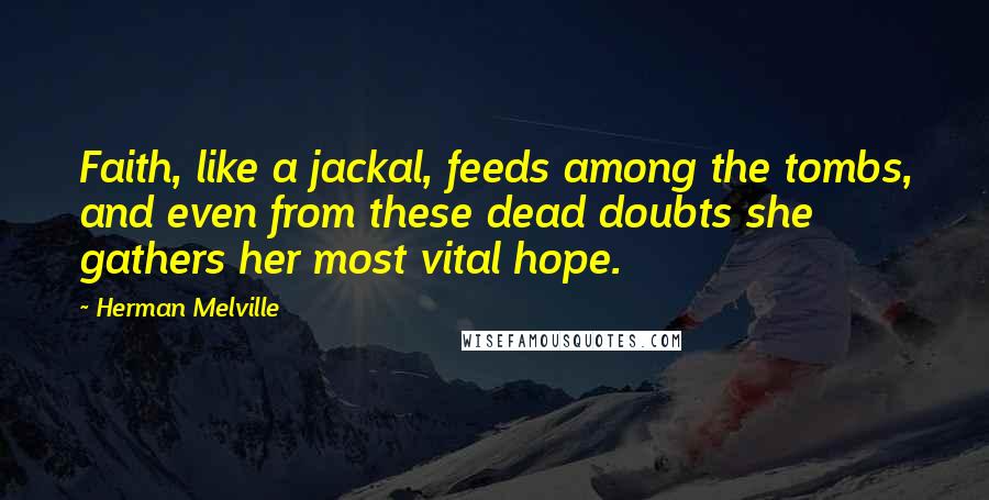 Herman Melville Quotes: Faith, like a jackal, feeds among the tombs, and even from these dead doubts she gathers her most vital hope.