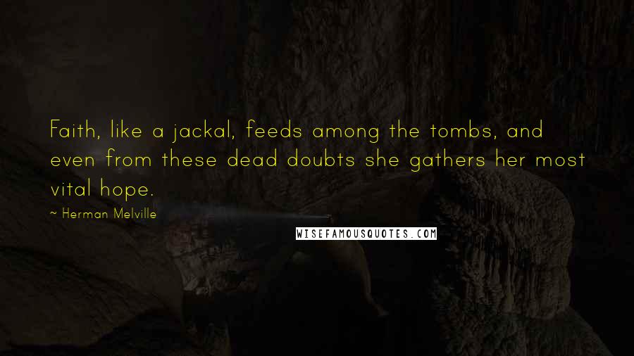 Herman Melville Quotes: Faith, like a jackal, feeds among the tombs, and even from these dead doubts she gathers her most vital hope.