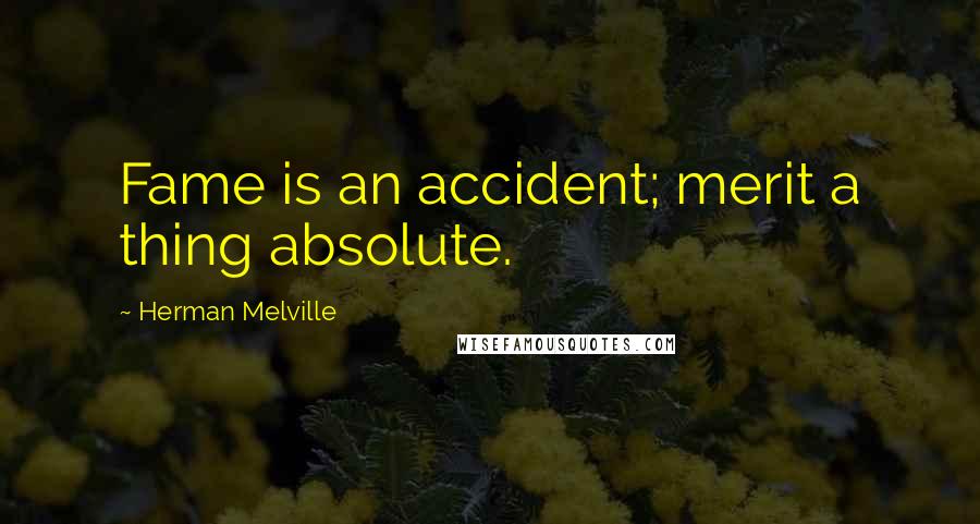 Herman Melville Quotes: Fame is an accident; merit a thing absolute.