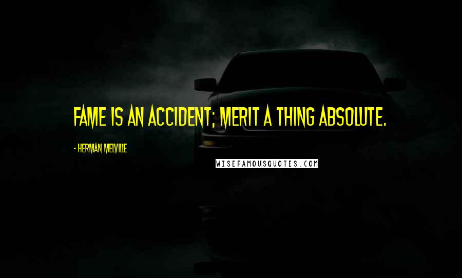 Herman Melville Quotes: Fame is an accident; merit a thing absolute.