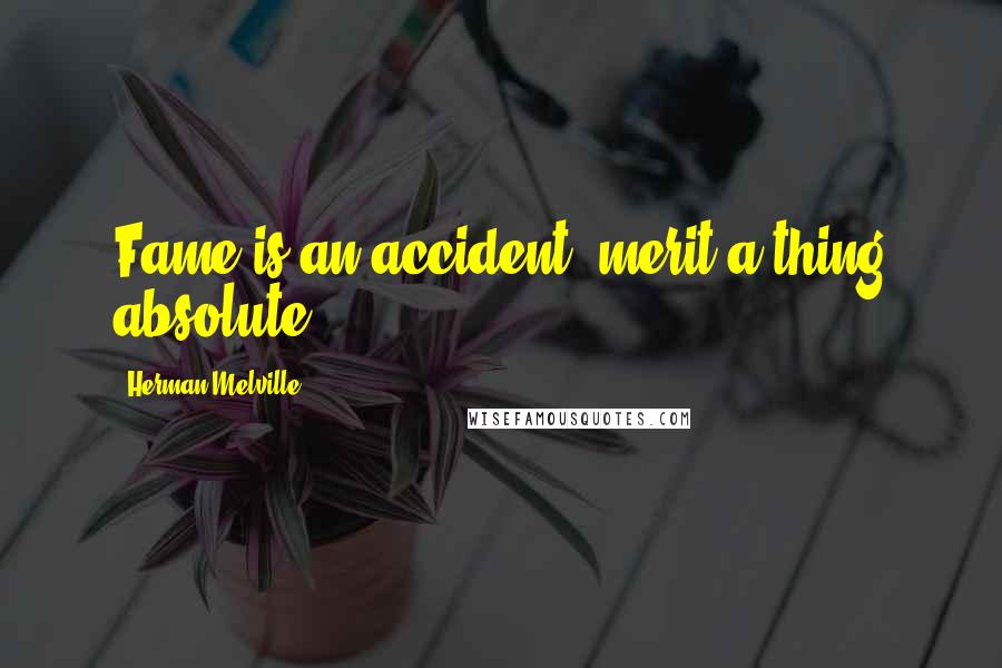 Herman Melville Quotes: Fame is an accident; merit a thing absolute.