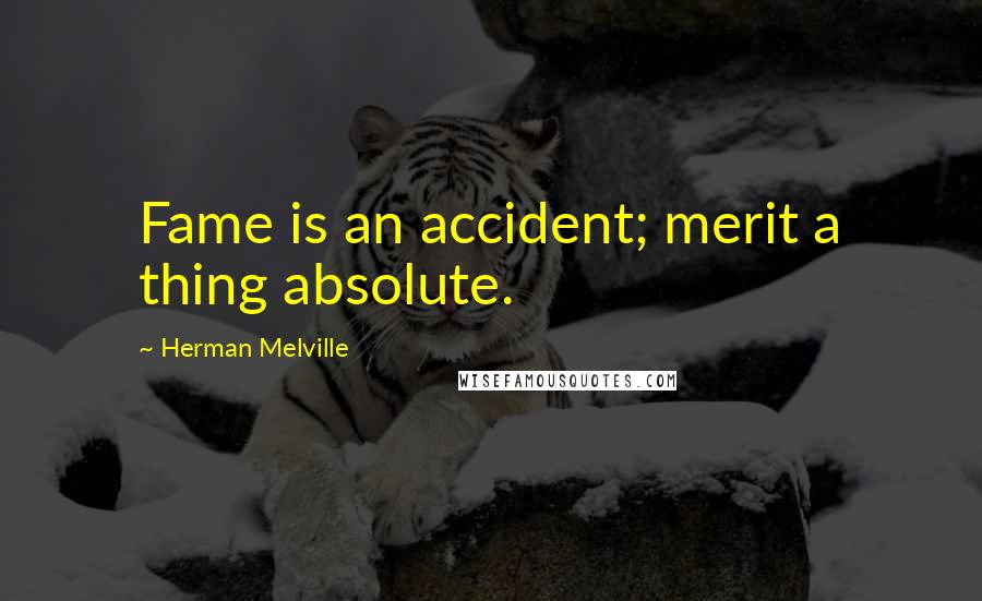 Herman Melville Quotes: Fame is an accident; merit a thing absolute.