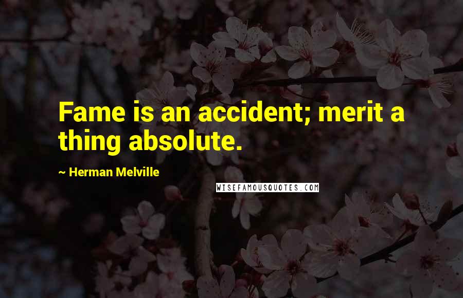 Herman Melville Quotes: Fame is an accident; merit a thing absolute.