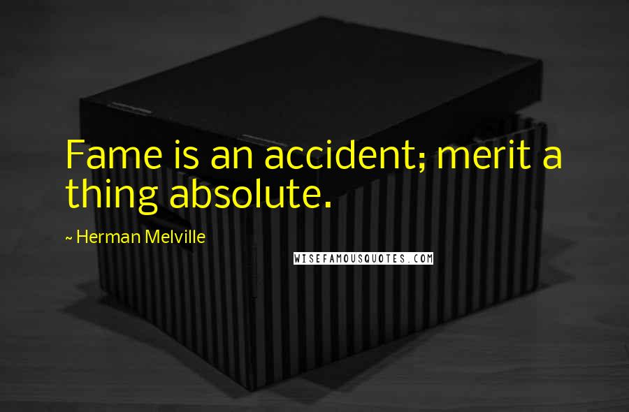 Herman Melville Quotes: Fame is an accident; merit a thing absolute.