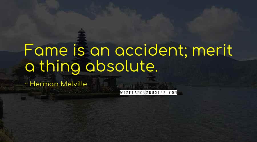 Herman Melville Quotes: Fame is an accident; merit a thing absolute.