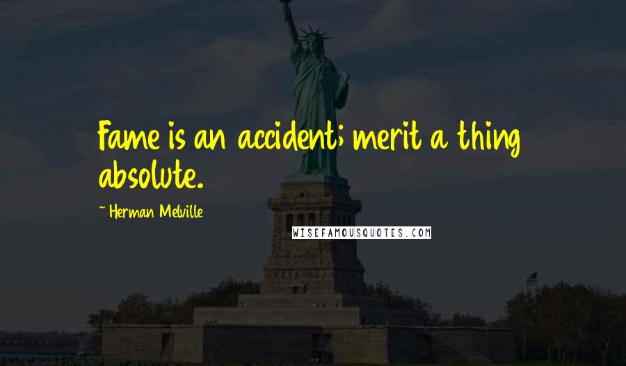 Herman Melville Quotes: Fame is an accident; merit a thing absolute.