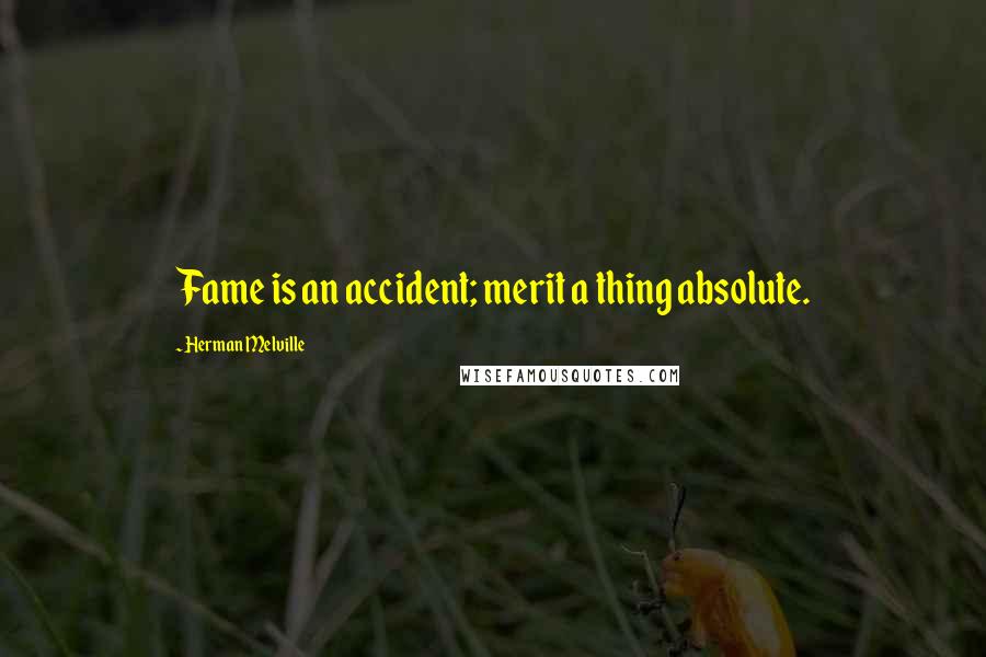 Herman Melville Quotes: Fame is an accident; merit a thing absolute.