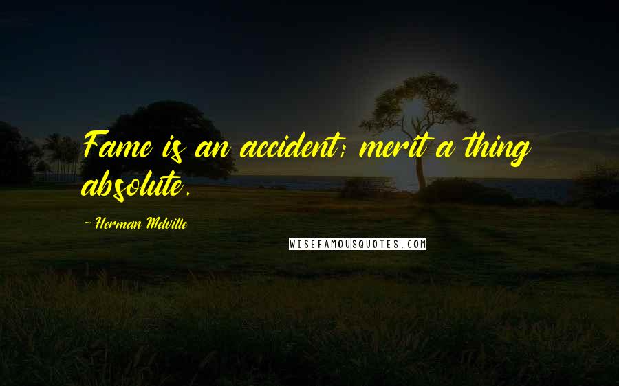 Herman Melville Quotes: Fame is an accident; merit a thing absolute.