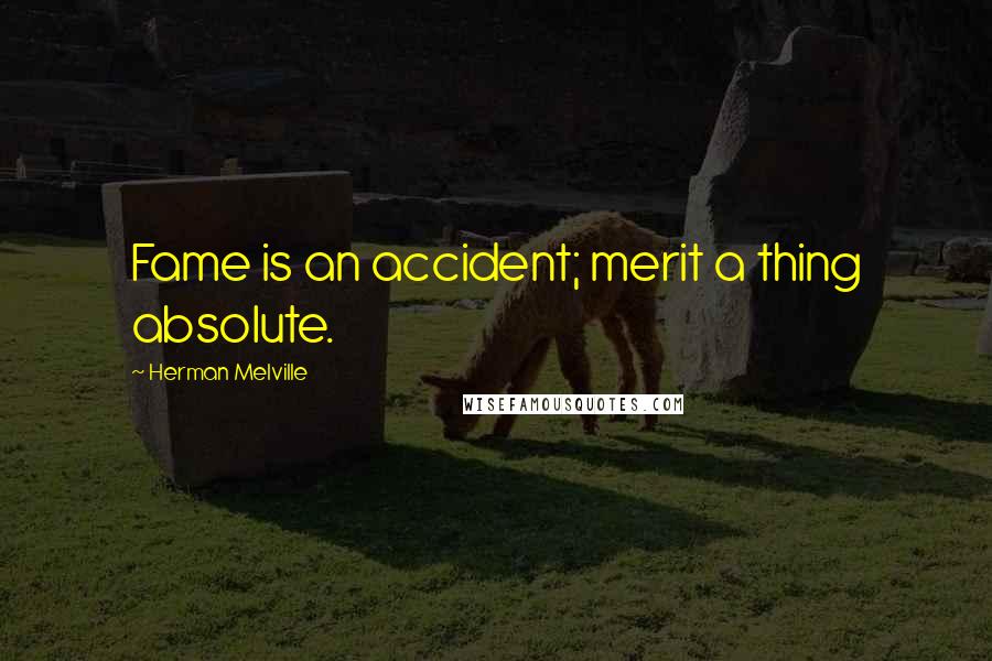 Herman Melville Quotes: Fame is an accident; merit a thing absolute.