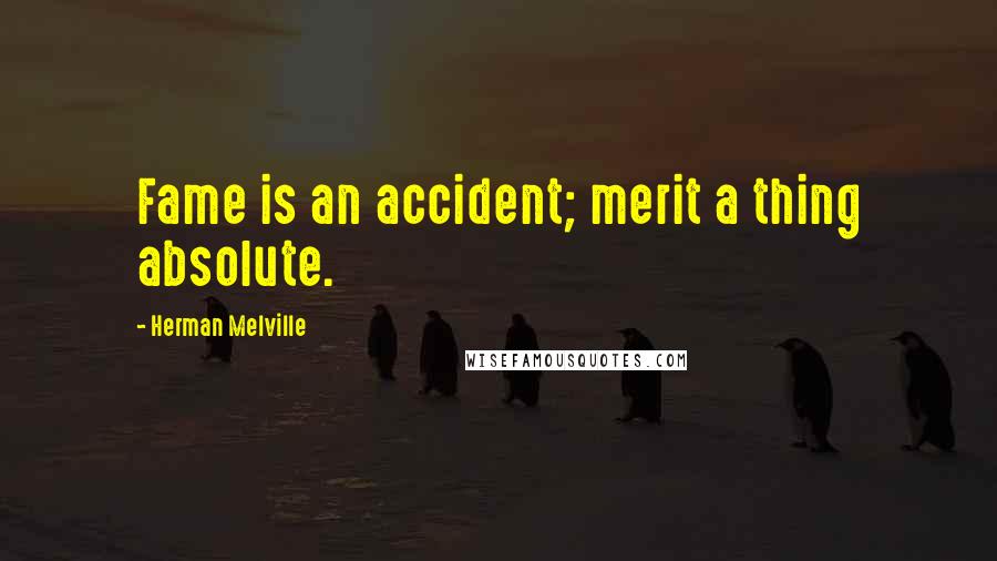 Herman Melville Quotes: Fame is an accident; merit a thing absolute.