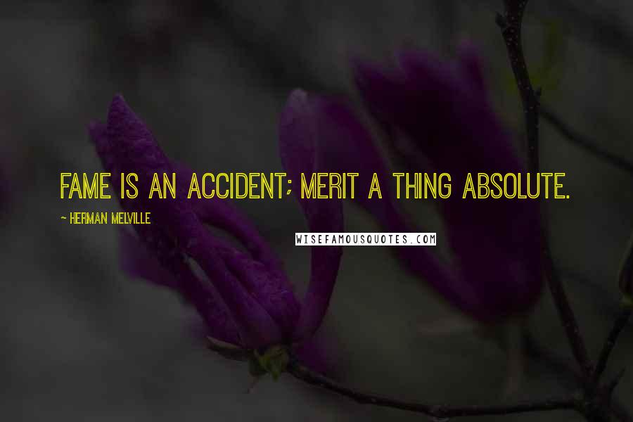 Herman Melville Quotes: Fame is an accident; merit a thing absolute.