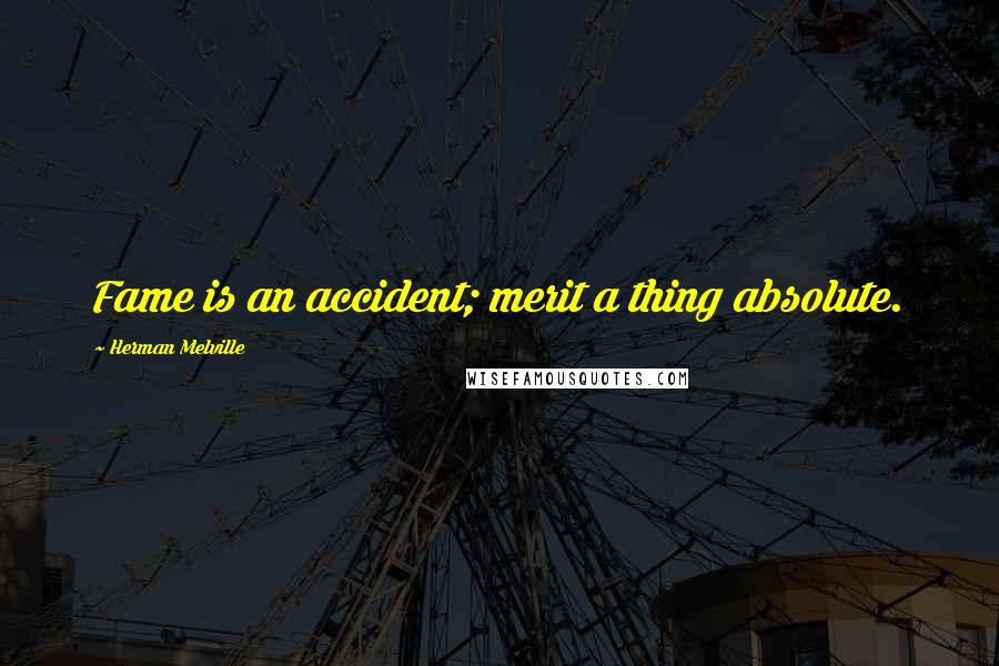 Herman Melville Quotes: Fame is an accident; merit a thing absolute.