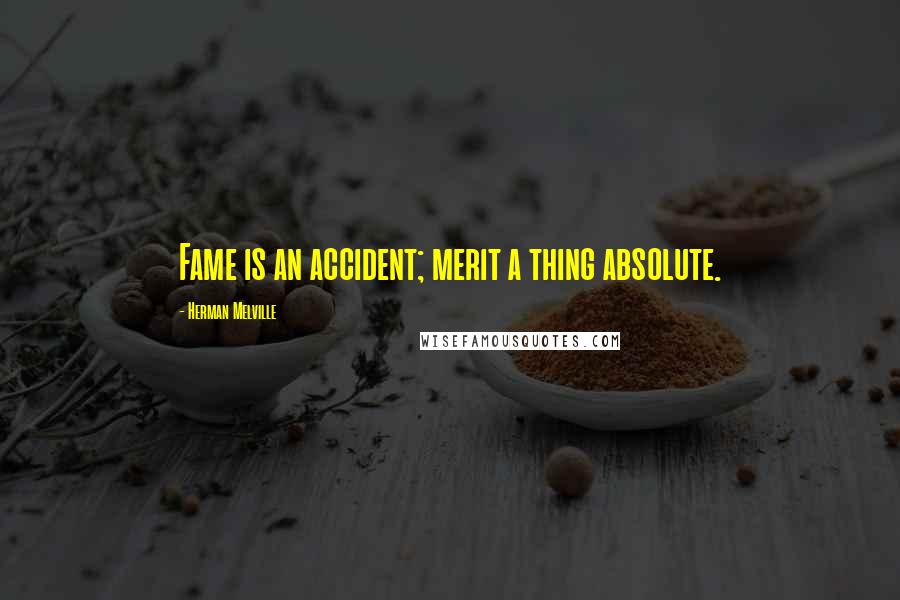 Herman Melville Quotes: Fame is an accident; merit a thing absolute.