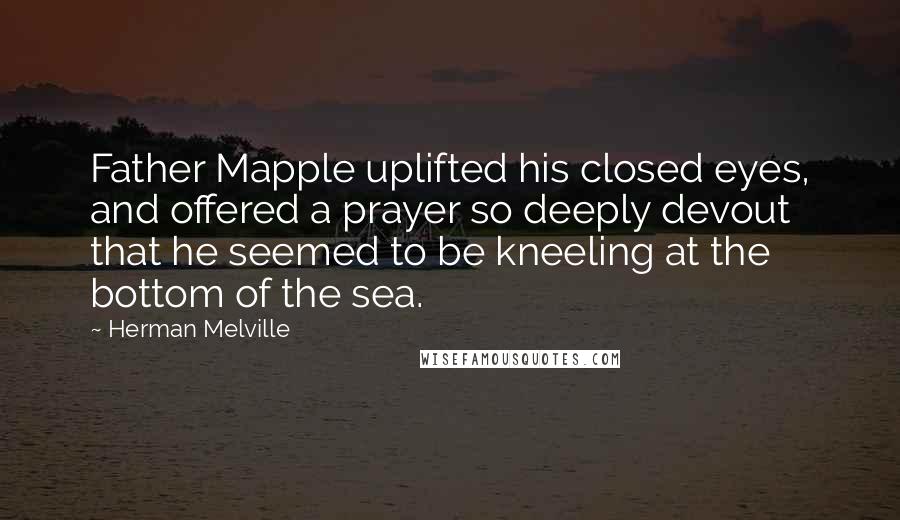 Herman Melville Quotes: Father Mapple uplifted his closed eyes, and offered a prayer so deeply devout that he seemed to be kneeling at the bottom of the sea.