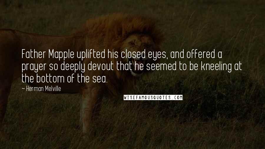 Herman Melville Quotes: Father Mapple uplifted his closed eyes, and offered a prayer so deeply devout that he seemed to be kneeling at the bottom of the sea.