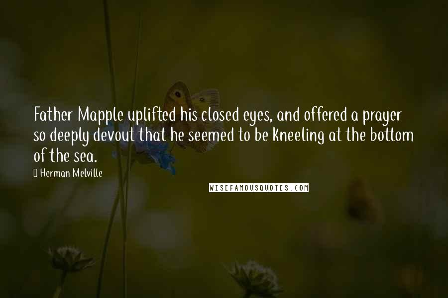 Herman Melville Quotes: Father Mapple uplifted his closed eyes, and offered a prayer so deeply devout that he seemed to be kneeling at the bottom of the sea.