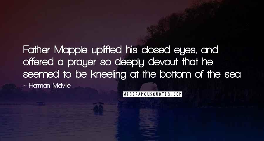 Herman Melville Quotes: Father Mapple uplifted his closed eyes, and offered a prayer so deeply devout that he seemed to be kneeling at the bottom of the sea.