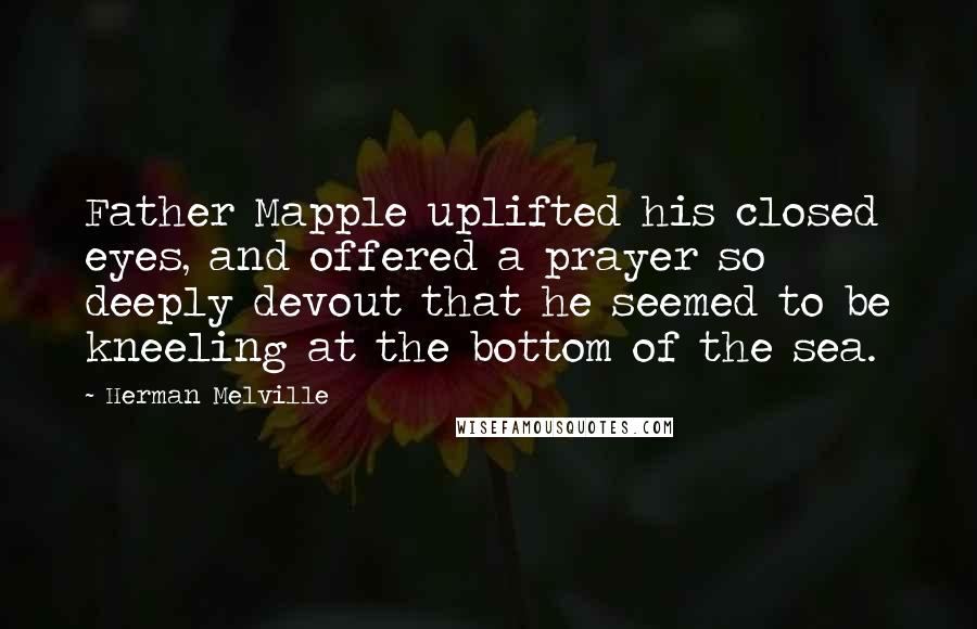 Herman Melville Quotes: Father Mapple uplifted his closed eyes, and offered a prayer so deeply devout that he seemed to be kneeling at the bottom of the sea.