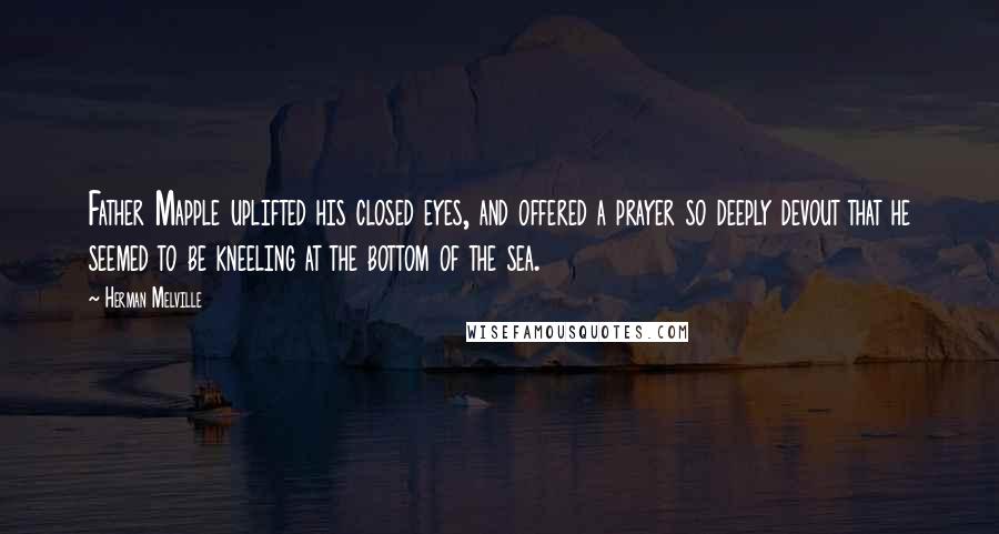 Herman Melville Quotes: Father Mapple uplifted his closed eyes, and offered a prayer so deeply devout that he seemed to be kneeling at the bottom of the sea.