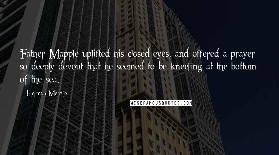 Herman Melville Quotes: Father Mapple uplifted his closed eyes, and offered a prayer so deeply devout that he seemed to be kneeling at the bottom of the sea.