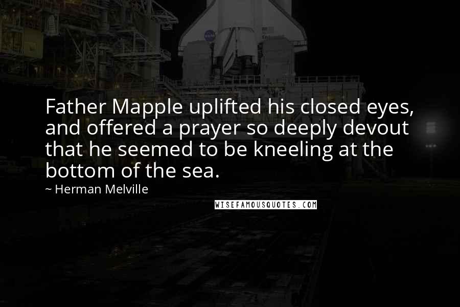 Herman Melville Quotes: Father Mapple uplifted his closed eyes, and offered a prayer so deeply devout that he seemed to be kneeling at the bottom of the sea.
