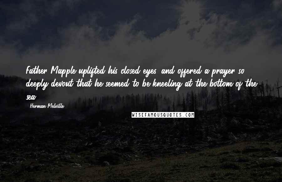 Herman Melville Quotes: Father Mapple uplifted his closed eyes, and offered a prayer so deeply devout that he seemed to be kneeling at the bottom of the sea.