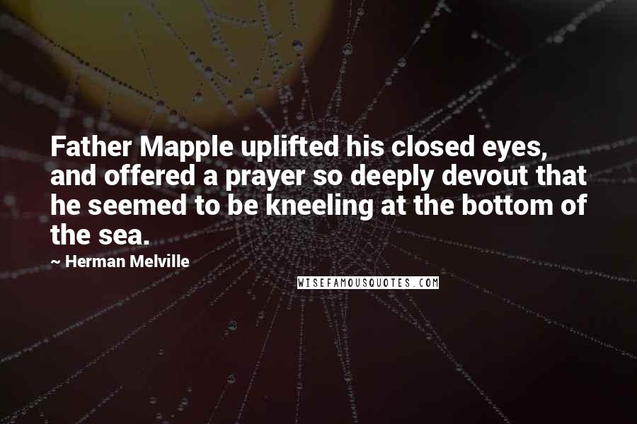 Herman Melville Quotes: Father Mapple uplifted his closed eyes, and offered a prayer so deeply devout that he seemed to be kneeling at the bottom of the sea.