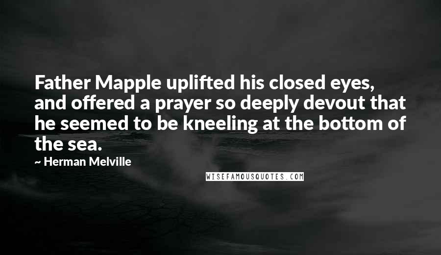 Herman Melville Quotes: Father Mapple uplifted his closed eyes, and offered a prayer so deeply devout that he seemed to be kneeling at the bottom of the sea.