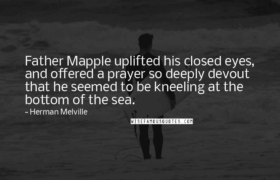 Herman Melville Quotes: Father Mapple uplifted his closed eyes, and offered a prayer so deeply devout that he seemed to be kneeling at the bottom of the sea.