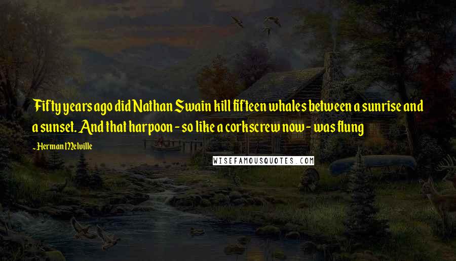 Herman Melville Quotes: Fifty years ago did Nathan Swain kill fifteen whales between a sunrise and a sunset. And that harpoon - so like a corkscrew now - was flung