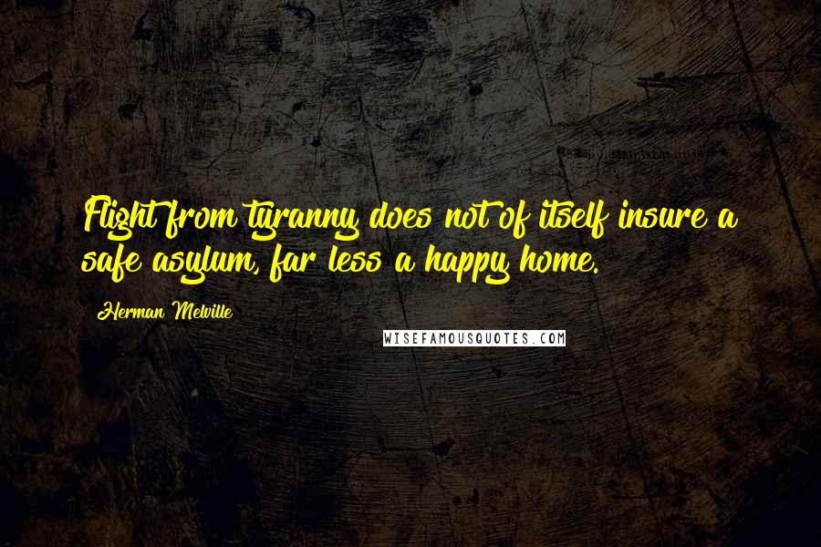 Herman Melville Quotes: Flight from tyranny does not of itself insure a safe asylum, far less a happy home.