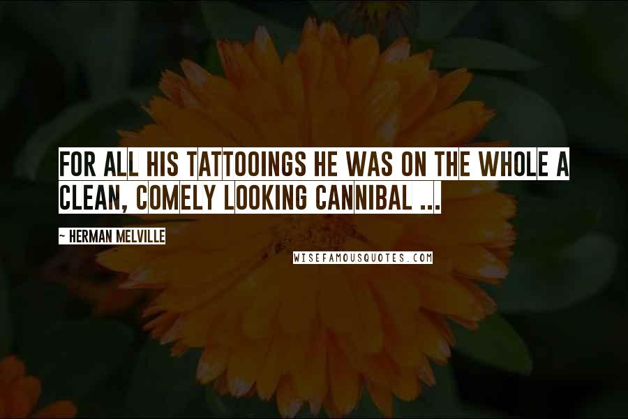 Herman Melville Quotes: For all his tattooings he was on the whole a clean, comely looking cannibal ...